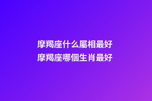 摩羯座什么屬相最好 摩羯座哪個生肖最好-第1張-觀點-玄機派